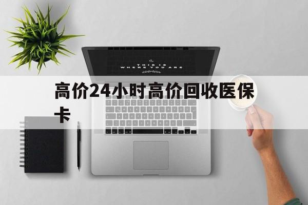海宁最新的高价24小时高价回收医保卡方法分享(海宁高价回收医保卡联系方式教程)