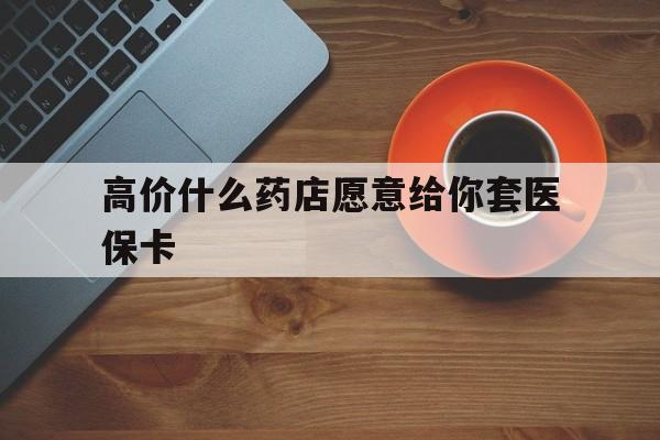 海宁最新的高价什么药店愿意给你套医保卡方法分享(海宁去药店套医保卡人家会给你套?教程)